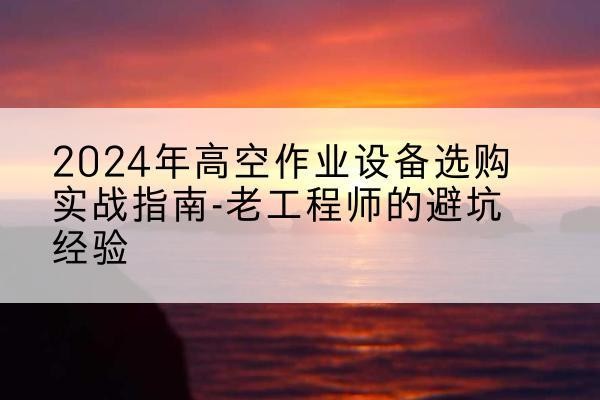 白沙高空作业升降机厂家推荐-2024年高空作业设备选购实战指南-老工程师的避坑经验