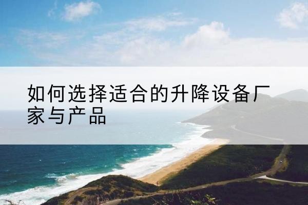 白沙电动升降平台厂家-如何选择适合的升降设备厂家与产品