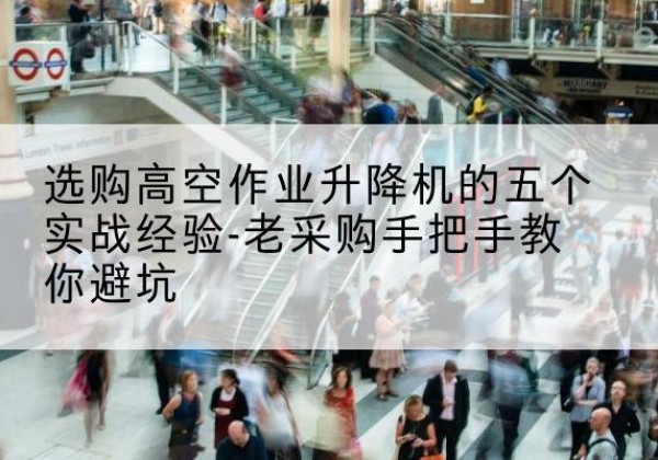 白沙高空作业升降机厂家-选购高空作业升降机的五个实战经验-老采购手把手教你避坑