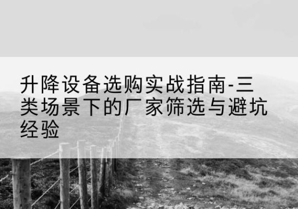 白沙移动式升降机厂家推荐-升降设备选购实战指南-三类场景下的厂家筛选与避坑经验