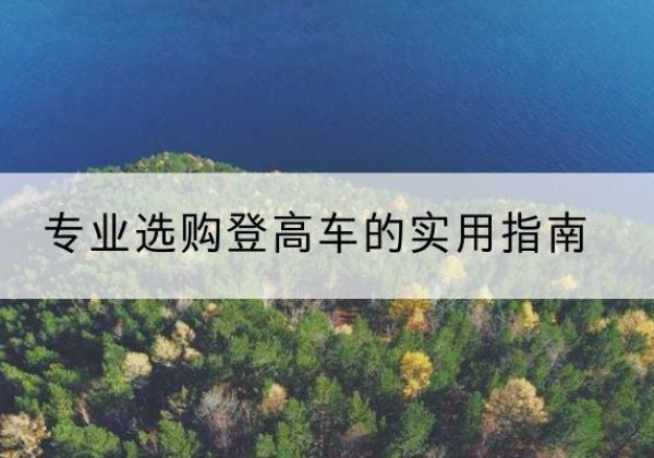 白沙电动登高车厂家推荐-专业选购登高车的实用指南