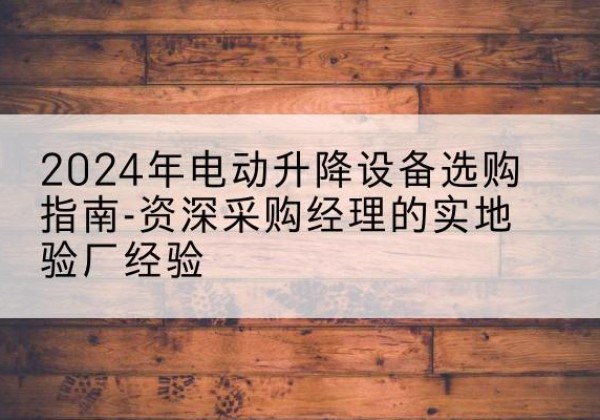 白沙电动剪叉升降平台厂家-2024年电动升降设备选购指南-资深采购经理的实地验厂经验