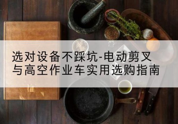 白沙电动剪叉升降平台怎么选-选对设备不踩坑-电动剪叉与高空作业车实用选购指南