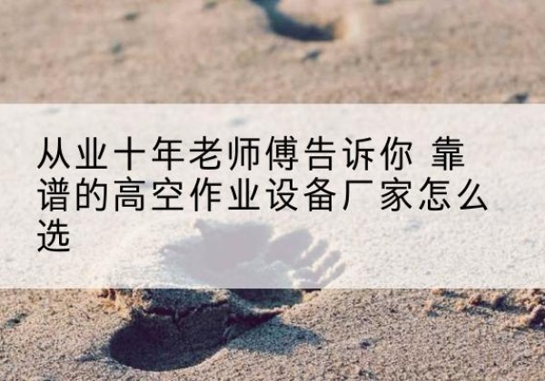 白沙高空作业升降机厂家推荐-从业十年老师傅告诉你 靠谱的高空作业设备厂家怎么选
