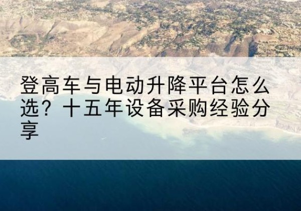 白沙登高车厂家厂家-登高车与电动升降平台怎么选？十五年设备采购经验分享