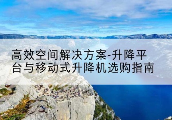 白沙升降平台厂家-*空间解决方案-升降平台与移动式升降机选购指南