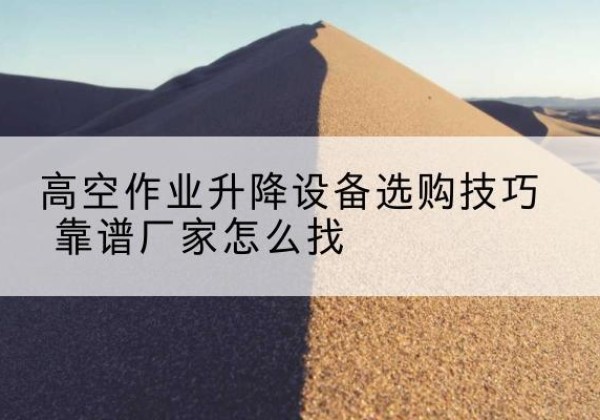 白沙电动升降平台厂家推荐-高空作业升降设备选购技巧 靠谱厂家怎么找