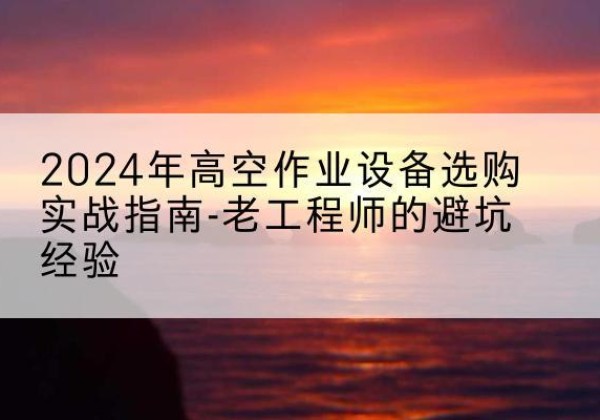 白沙高空作业升降机厂家推荐-2024年高空作业设备选购实战指南-老工程师的避坑经验