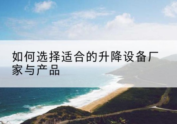 白沙电动升降平台厂家-如何选择适合的升降设备厂家与产品